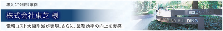 導入（ご利用）事例 株式会社東芝 様 電報コスト大幅削減が実現。さらに、業務効率の向上を実感。
