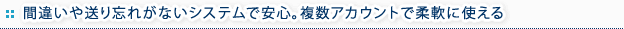 間違いや送り忘れがないシステムで安心。複数アカウントで柔軟に使える