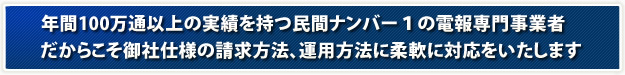 年間100万通以上の実績を持つ民間ナンバー1の電報専門事業者 だからこそ御社仕様の請求方法、運用方法に柔軟に対応をいたします