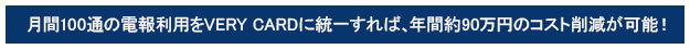 月間100通の電報利用をVERY CARDに統一すれば、年間約90万円のコスト削減が可能！