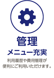 管理 メニュー充実 利用履歴や費用管理が 便利にご利用いただけます。