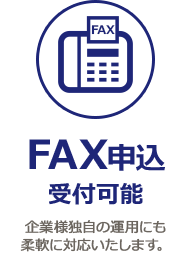 FAX申込受付可能 企業様独自の運用にも柔軟に対応いたします