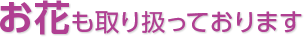 お花も取り扱っております