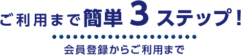 ご利用まで簡単３ステップ！　会員登録からご利用まで