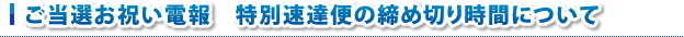 ご当選お祝い電報　特別速達便の締め切り時間について