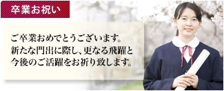 卒業お祝い ご卒業おめでとうございます。 新たな門出に際し、更なる飛躍と 今後のご活躍をお祈り致します。