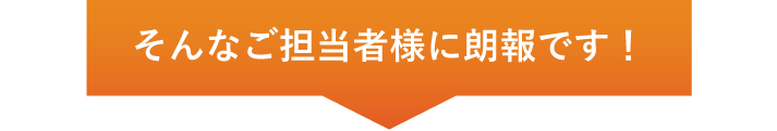 そんなご担当者様に朗報です！