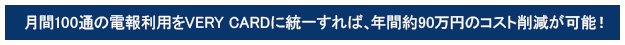 月間100通の電報利用をVERY CARDに統一すれば、年間約90万円のコスト削減が可能!
