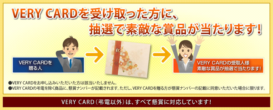 VERY CARDを受け取った方に、抽選で素敵な賞品が当たります!●VERY CARDをお申し込みいただいた方は該当いたしません。(キャンペーン時は除く)●VERY CARDの弔電を除く商品に、懸賞ナンバーが記載されます。ただし、VERY CARDを贈る方が懸賞ナンバーの記載に同意いただいた場合に限ります。