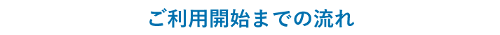 ご利用開始までの流れ